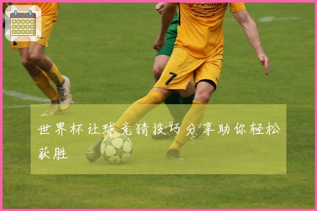 世界杯让球竞猜技巧分享助你轻松获胜