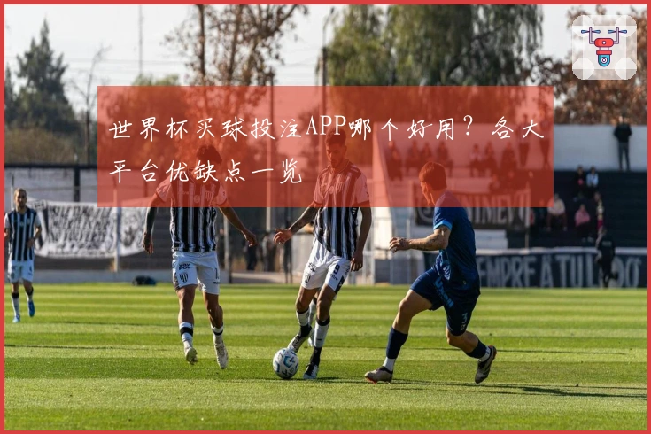 世界杯买球投注APP哪个好用？各大平台优缺点一览