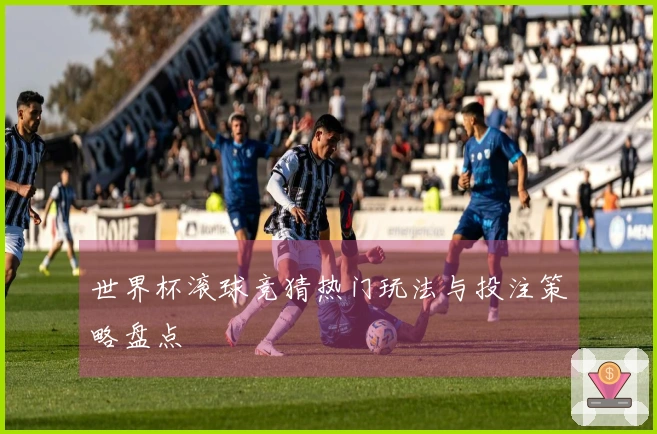 世界杯滚球竞猜热门玩法与投注策略盘点