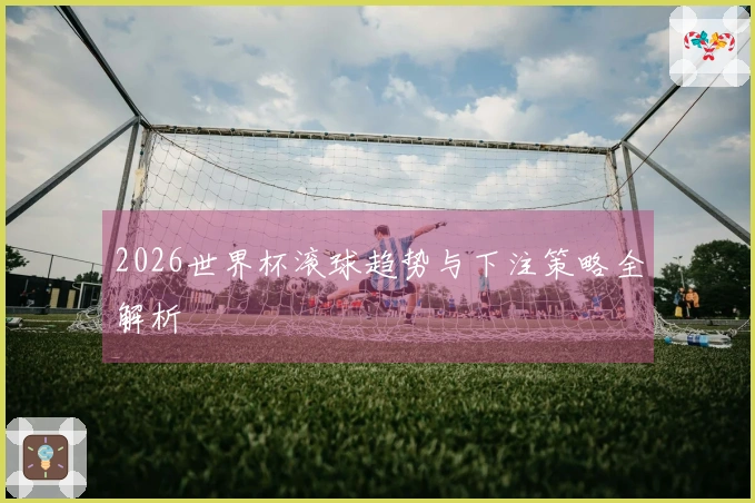 2026世界杯滚球趋势与下注策略全解析